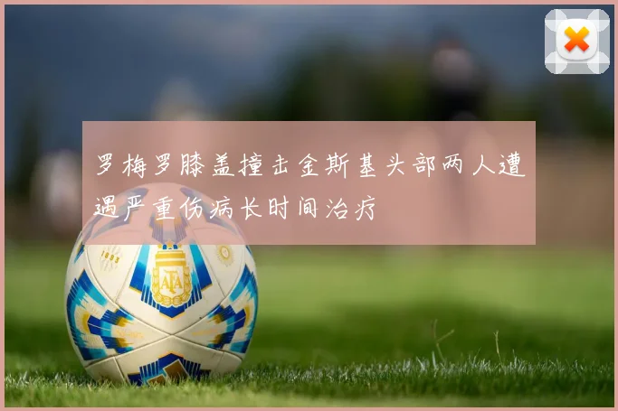 罗梅罗膝盖撞击金斯基头部两人遭遇严重伤病长时间治疗