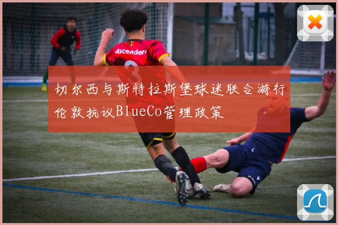 切尔西与斯特拉斯堡球迷联合游行伦敦抗议BlueCo管理政策