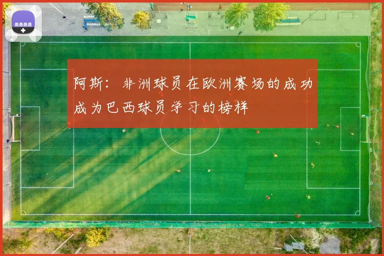 阿斯：非洲球员在欧洲赛场的成功成为巴西球员学习的榜样