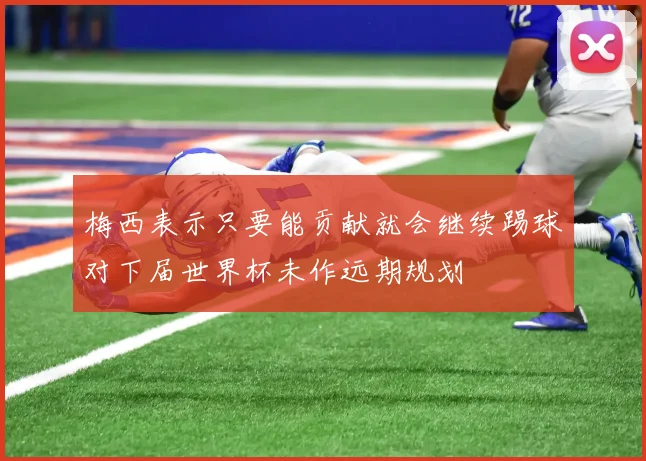 梅西表示只要能贡献就会继续踢球对下届世界杯未作远期规划