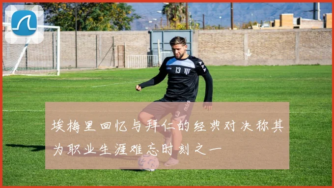 埃梅里回忆与拜仁的经典对决称其为职业生涯难忘时刻之一