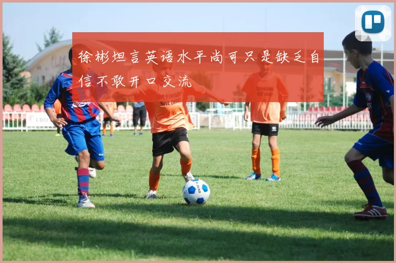 徐彬坦言英语水平尚可只是缺乏自信不敢开口交流