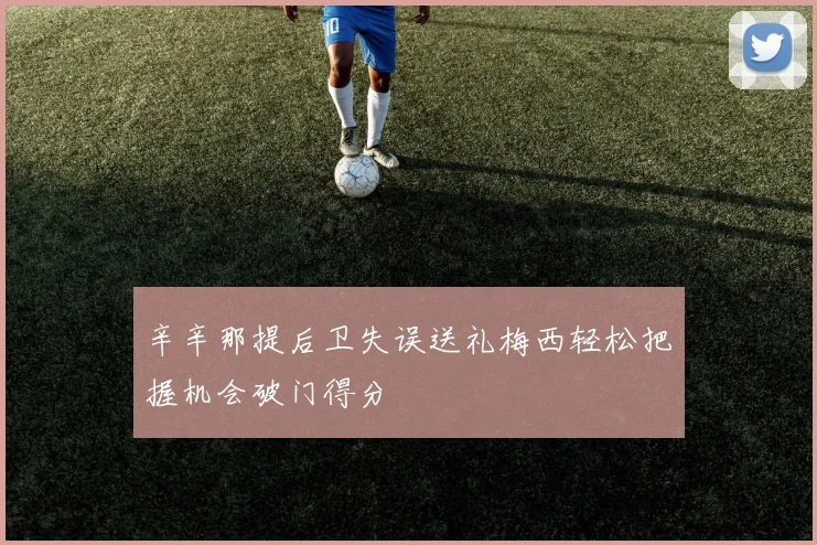 辛辛那提后卫失误送礼梅西轻松把握机会破门得分