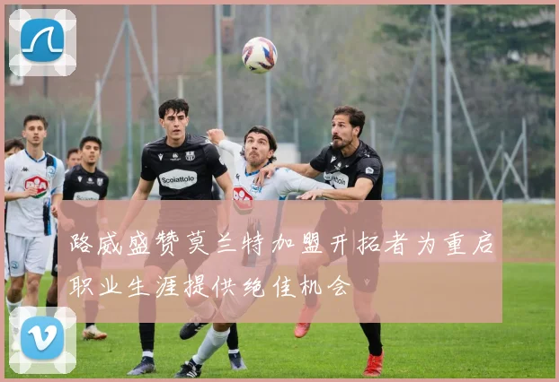 路威盛赞莫兰特加盟开拓者为重启职业生涯提供绝佳机会