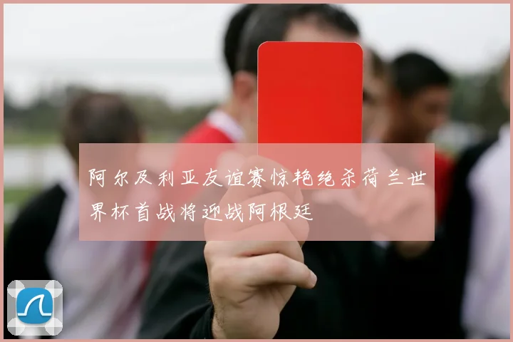阿尔及利亚友谊赛惊艳绝杀荷兰世界杯首战将迎战阿根廷