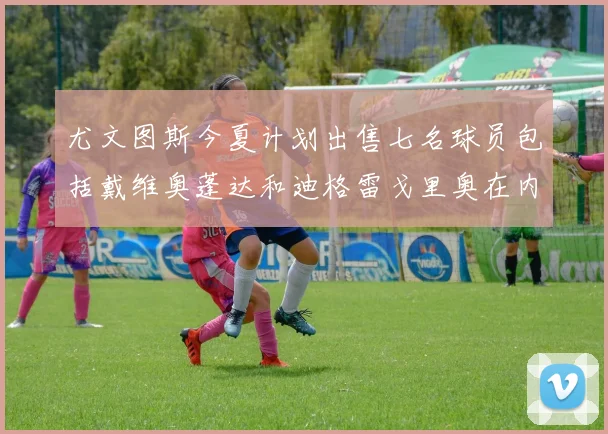 尤文图斯今夏计划出售七名球员包括戴维奥蓬达和迪格雷戈里奥在内