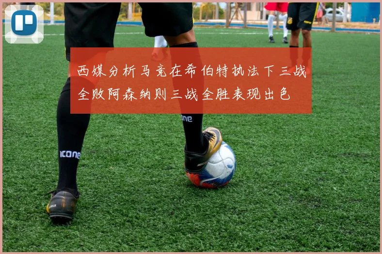 西媒分析马竞在希伯特执法下三战全败阿森纳则三战全胜表现出色