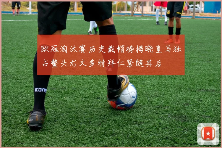 欧冠淘汰赛历史戴帽榜揭晓皇马独占鳌头尤文多特拜仁紧随其后