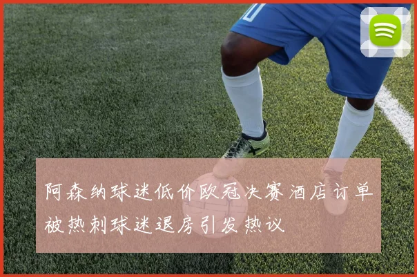 阿森纳球迷低价欧冠决赛酒店订单被热刺球迷退房引发热议