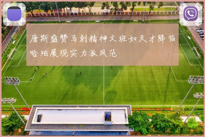唐斯盛赞马刺精神文班如天才降临哈珀展现实力派风范