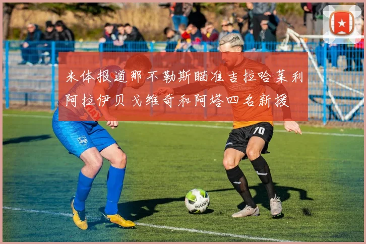 米体报道那不勒斯瞄准吉拉哈莱利阿拉伊贝戈维奇和阿塔四名新援