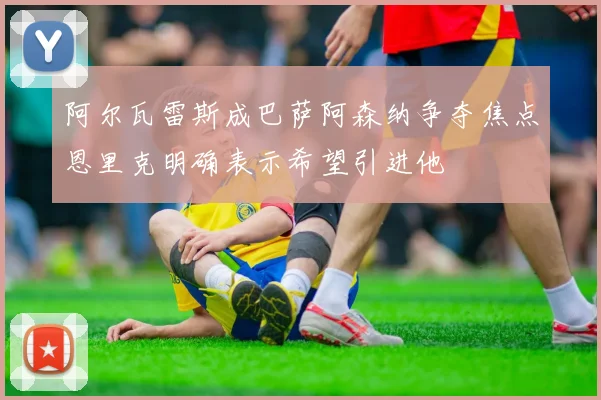 阿尔瓦雷斯成巴萨阿森纳争夺焦点恩里克明确表示希望引进他