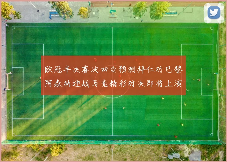 欧冠半决赛次回合预测拜仁对巴黎阿森纳迎战马竞精彩对决即将上演